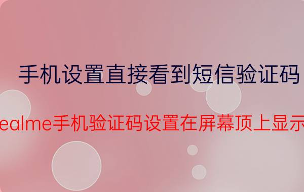 手机设置直接看到短信验证码 realme手机验证码设置在屏幕顶上显示？